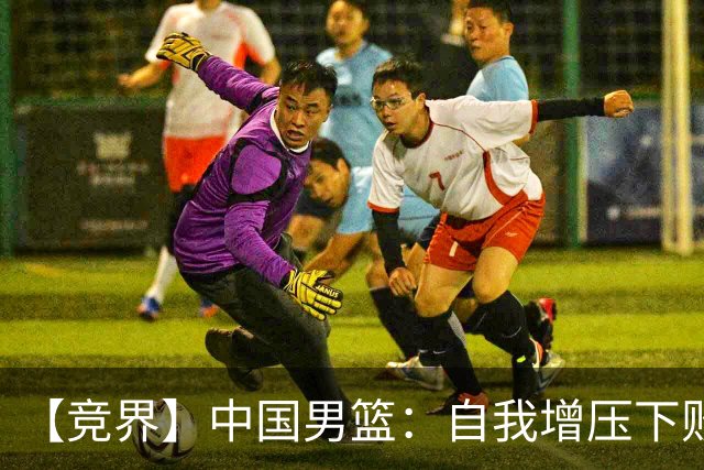 【竞界】中国男篮：自我增压下败给自己体系
