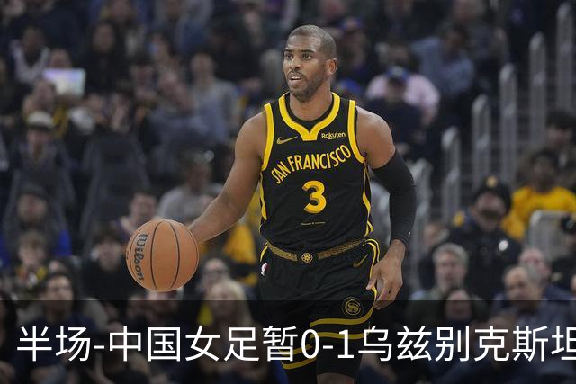 半场-中国女足暂0-1乌兹别克斯坦 潘红艳扑球不远达达博耶娃破门